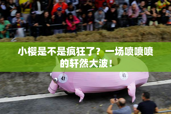 小樱是不是疯狂了？一场喷喷喷的轩然大波！