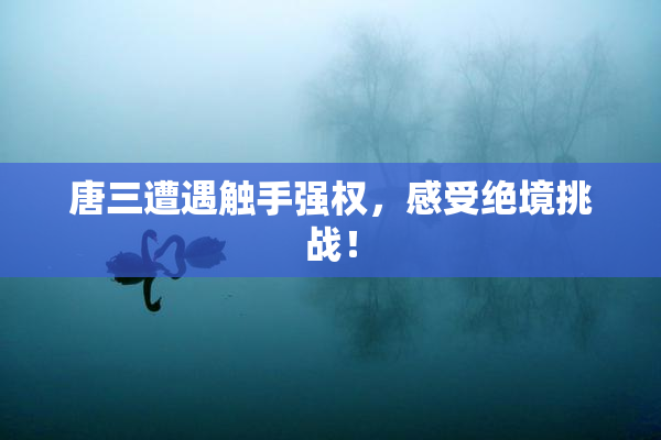 唐三遭遇触手强权，感受绝境挑战！