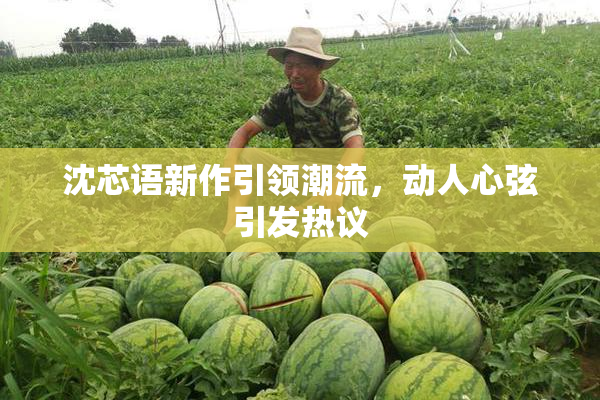 沈芯语新作引领潮流，动人心弦引发热议