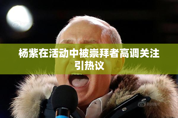 杨紫在活动中被崇拜者高调关注引热议