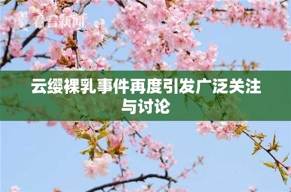 云缨裸乳事件再度引发广泛关注与讨论