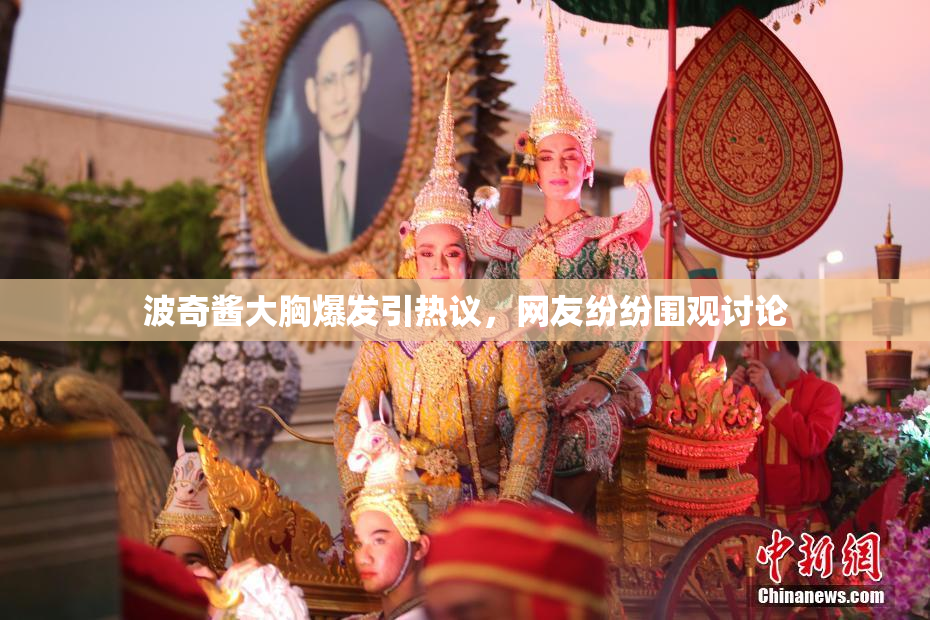 波奇酱大胸爆发引热议，网友纷纷围观讨论