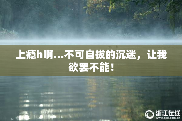 上瘾h啊…不可自拔的沉迷，让我欲罢不能！