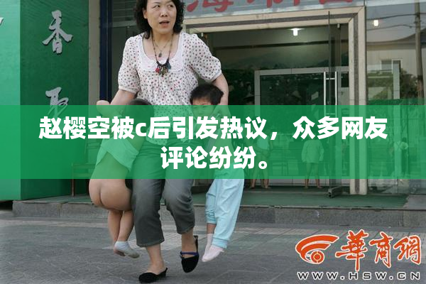 赵樱空被c后引发热议，众多网友评论纷纷。
