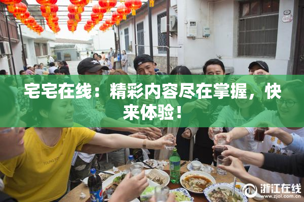 宅宅在线：精彩内容尽在掌握，快来体验！