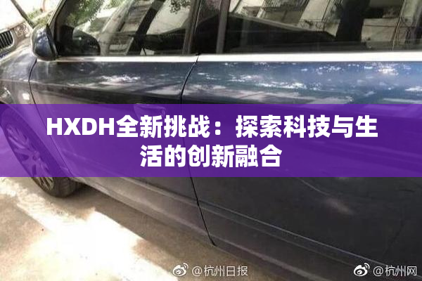 HXDH全新挑战：探索科技与生活的创新融合