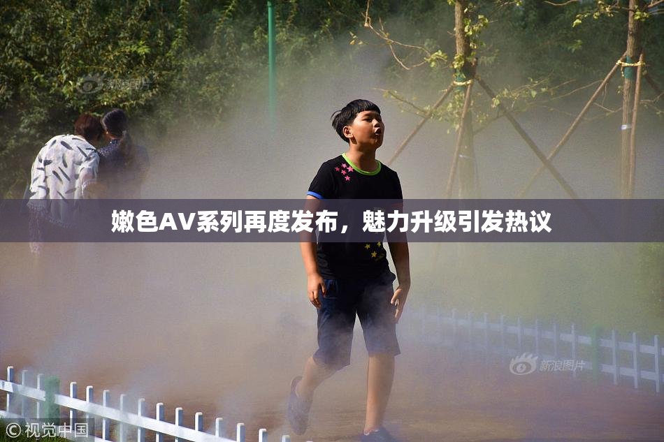 嫩色AV系列再度发布，魅力升级引发热议