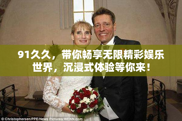 91久久，带你畅享无限精彩娱乐世界，沉浸式体验等你来！
