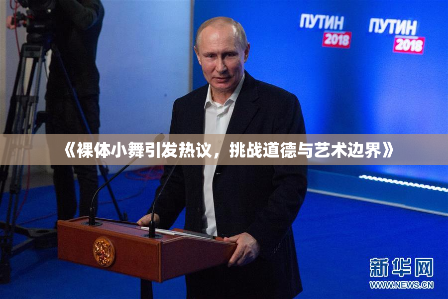 《裸体小舞引发热议，挑战道德与艺术边界》