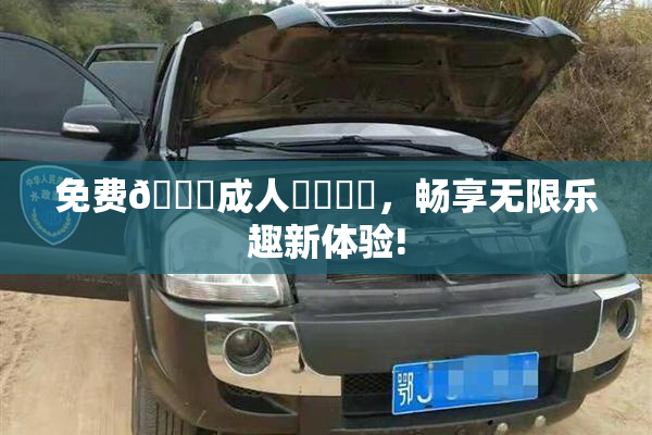 免费🔞成人❌‌❌‌，畅享无限乐趣新体验!
