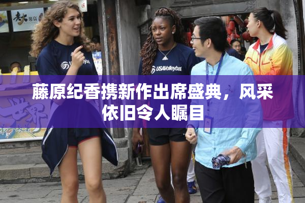 藤原纪香携新作出席盛典，风采依旧令人瞩目