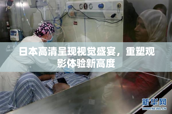 日本高清呈现视觉盛宴，重塑观影体验新高度