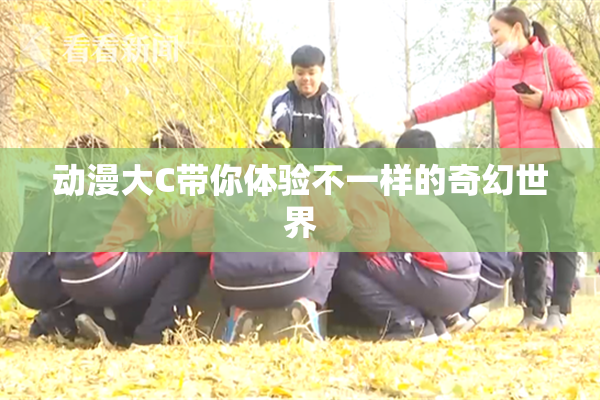 动漫大C带你体验不一样的奇幻世界