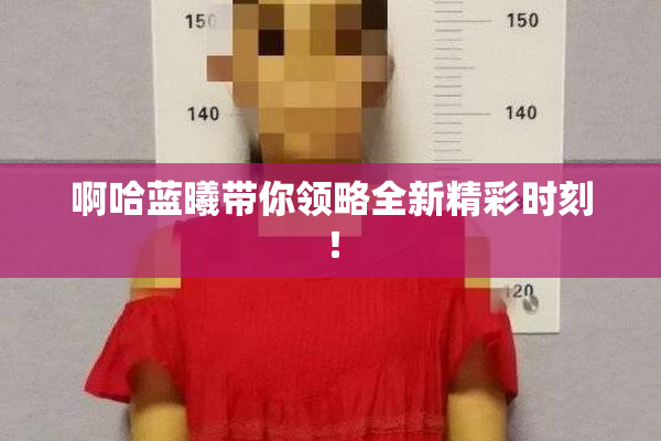 啊哈蓝曦带你领略全新精彩时刻！