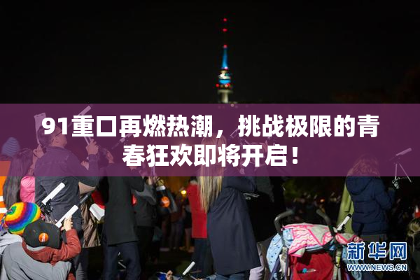 91重口再燃热潮，挑战极限的青春狂欢即将开启！