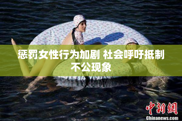 惩罚女性行为加剧 社会呼吁抵制不公现象