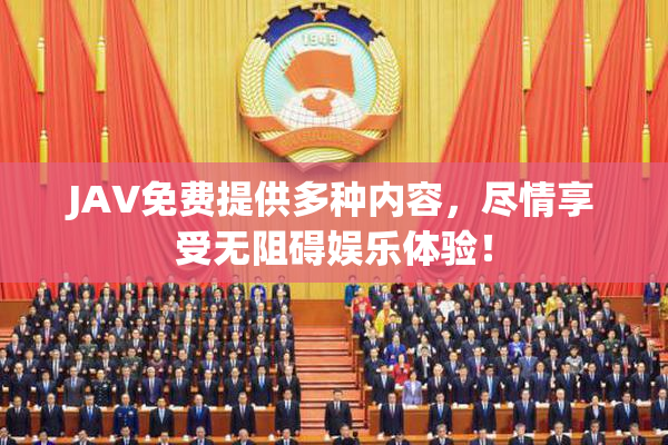 JAV免费提供多种内容，尽情享受无阻碍娱乐体验！