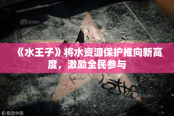 《水王子》将水资源保护推向新高度，激励全民参与