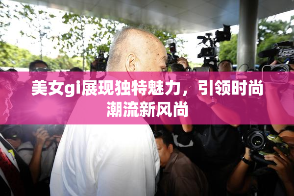 美女gi展现独特魅力，引领时尚潮流新风尚