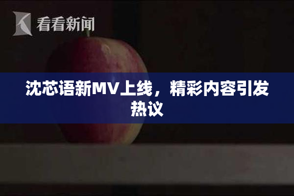 沈芯语新MV上线，精彩内容引发热议