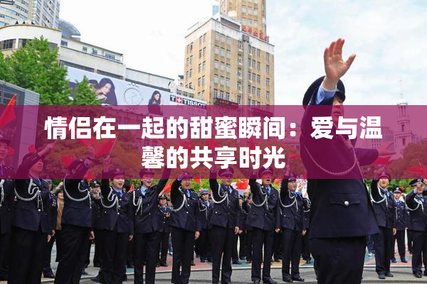 情侣在一起的甜蜜瞬间：爱与温馨的共享时光