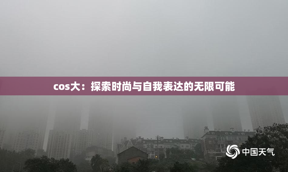 cos大：探索时尚与自我表达的无限可能
