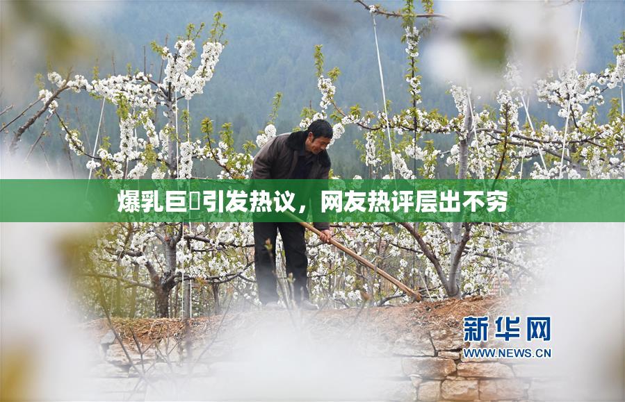 爆乳巨凥引发热议，网友热评层出不穷