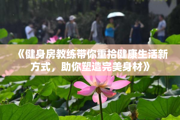 《健身房教练带你重拾健康生活新方式，助你塑造完美身材》