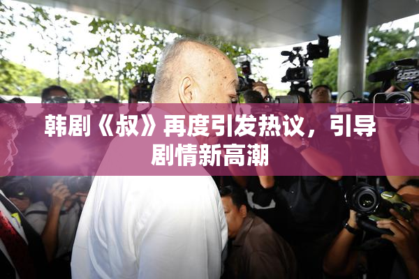 韩剧《叔》再度引发热议，引导剧情新高潮