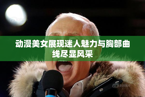 动漫美女展现迷人魅力与胸部曲线尽显风采