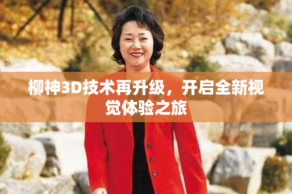 柳神3D技术再升级，开启全新视觉体验之旅