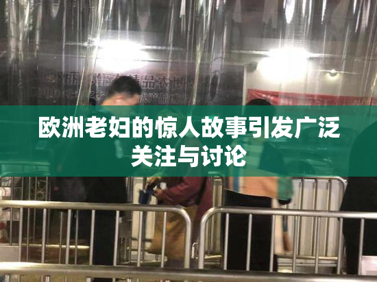 欧洲老妇的惊人故事引发广泛关注与讨论