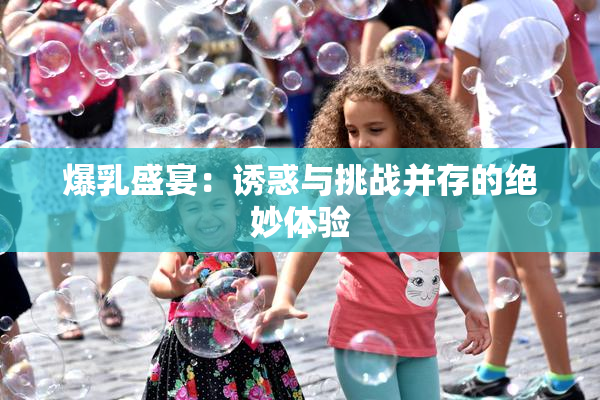 爆乳盛宴：诱惑与挑战并存的绝妙体验