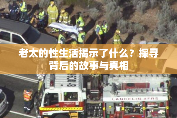 老太的性生活揭示了什么？探寻背后的故事与真相
