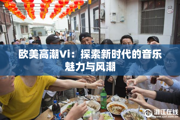 欧美高潮Vi：探索新时代的音乐魅力与风潮