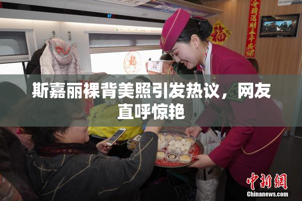 斯嘉丽裸背美照引发热议，网友直呼惊艳