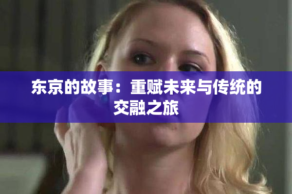 东京的故事：重赋未来与传统的交融之旅