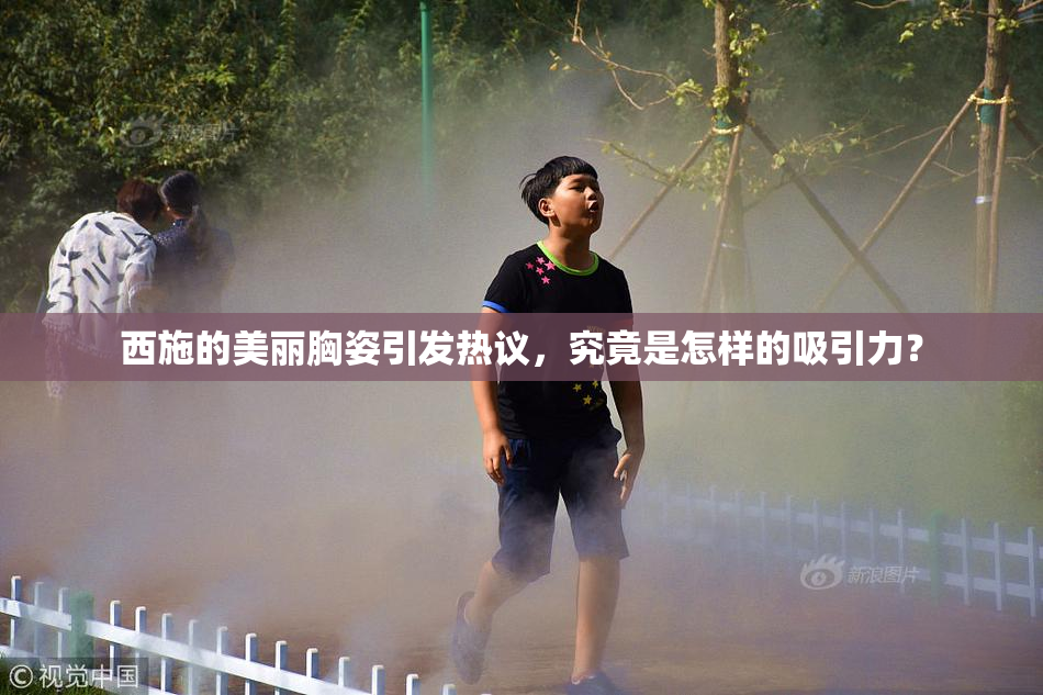 西施的美丽胸姿引发热议，究竟是怎样的吸引力？