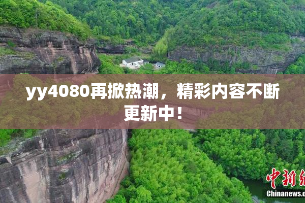 yy4080再掀热潮，精彩内容不断更新中！