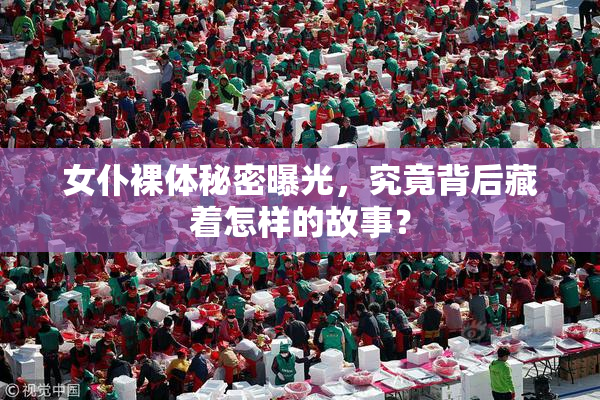 女仆裸体秘密曝光，究竟背后藏着怎样的故事？