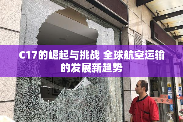 C17的崛起与挑战 全球航空运输的发展新趋势