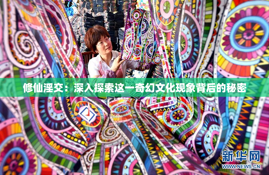 修仙淫交：深入探索这一奇幻文化现象背后的秘密