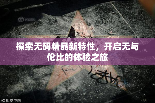 探索无码精品新特性，开启无与伦比的体验之旅