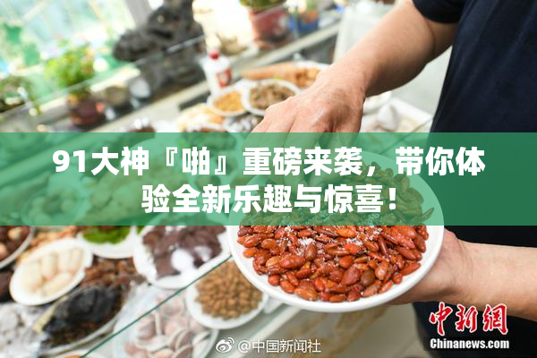 91大神『啪』重磅来袭，带你体验全新乐趣与惊喜！