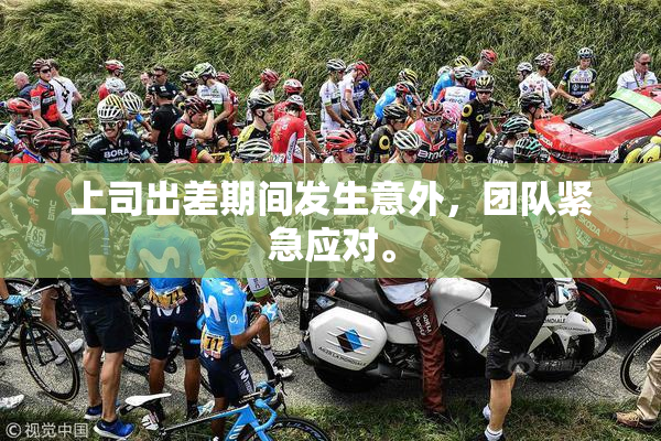 上司出差期间发生意外，团队紧急应对。