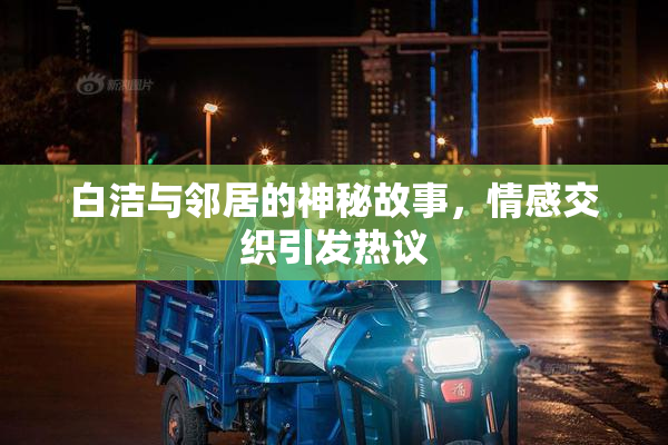 白洁与邻居的神秘故事，情感交织引发热议