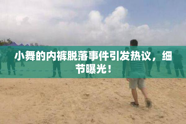 小舞的内裤脱落事件引发热议，细节曝光！