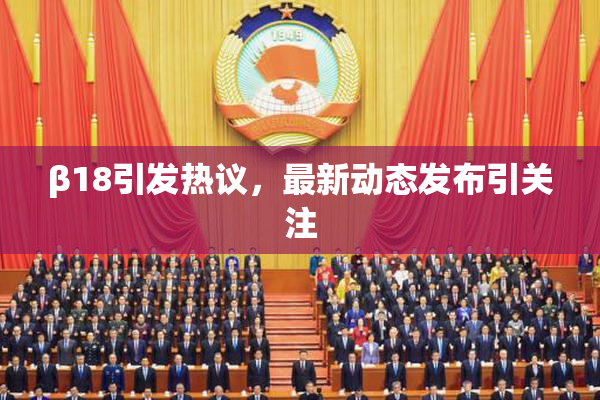 β18引发热议，最新动态发布引关注