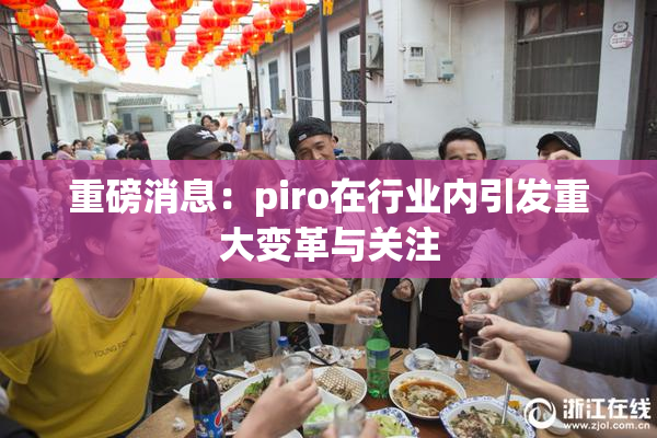 重磅消息：piro在行业内引发重大变革与关注