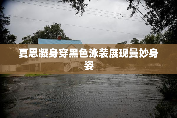 夏思凝身穿黑色泳装展现曼妙身姿